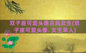 双子座可爱头像古风女生(双子座可爱头像. 女生单人)